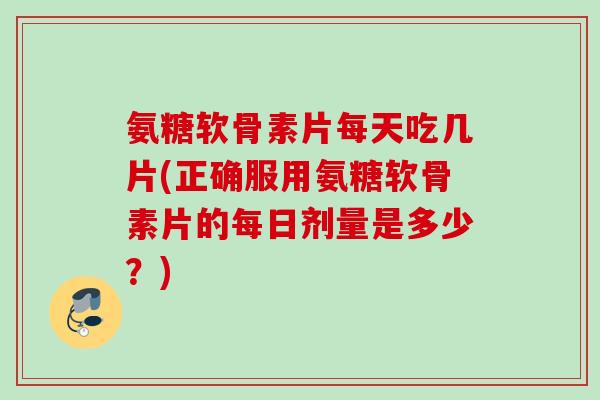 氨糖软骨素片每天吃几片(正确服用氨糖软骨素片的每日剂量是多少？)