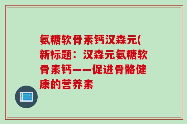 氨糖软骨素钙汉森元(新标题：汉森元氨糖软骨素钙——促进骨骼健康的营养素