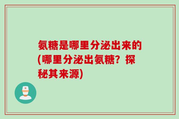 氨糖是哪里分泌出来的(哪里分泌出氨糖？探秘其来源)