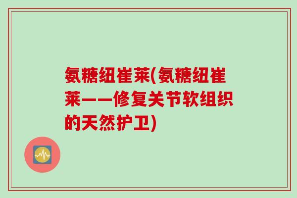 氨糖纽崔莱(氨糖纽崔莱——修复关节软组织的天然护卫)