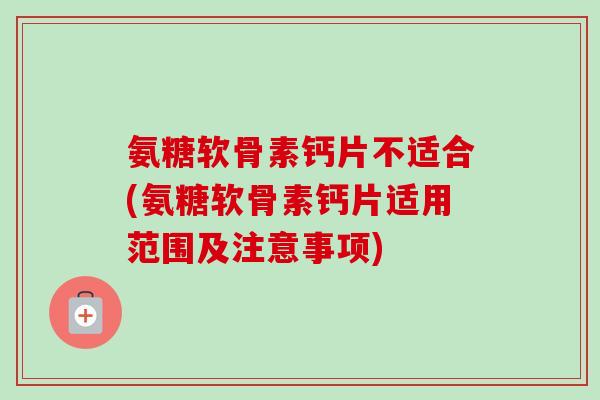 氨糖软骨素钙片不适合(氨糖软骨素钙片适用范围及注意事项)