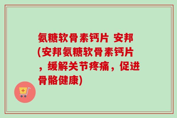 氨糖软骨素钙片 安邦(安邦氨糖软骨素钙片，缓解关节疼痛，促进骨骼健康)