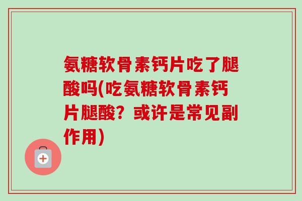 氨糖软骨素钙片吃了腿酸吗(吃氨糖软骨素钙片腿酸？或许是常见副作用)