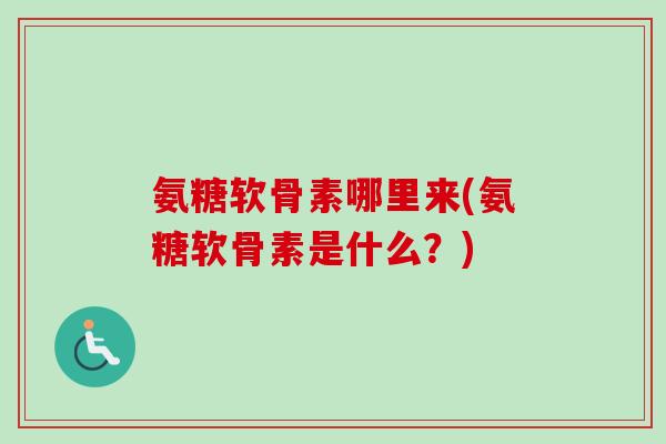 氨糖软骨素哪里来(氨糖软骨素是什么？)