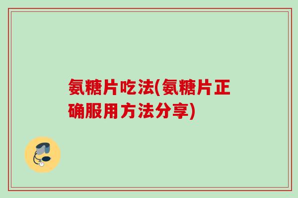 氨糖片吃法(氨糖片正确服用方法分享)