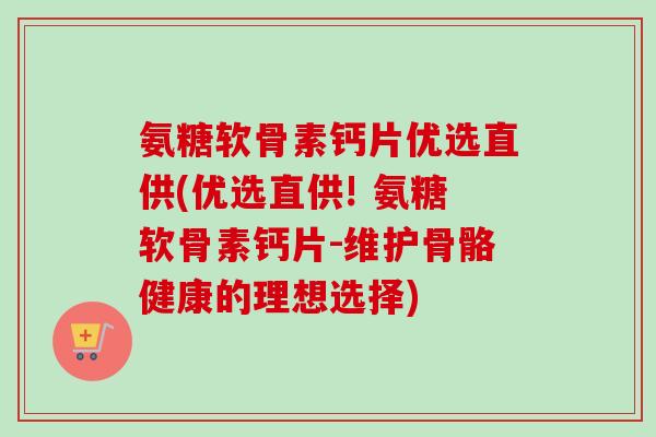氨糖软骨素钙片优选直供(优选直供! 氨糖软骨素钙片-维护骨骼健康的理想选择)