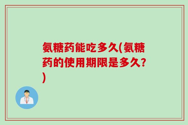 氨糖药能吃多久(氨糖药的使用期限是多久？)