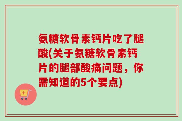 氨糖软骨素钙片吃了腿酸(关于氨糖软骨素钙片的腿部酸痛问题，你需知道的5个要点)