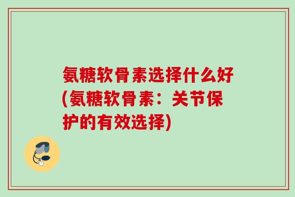 氨糖软骨素选择什么好(氨糖软骨素：关节保护的有效选择)