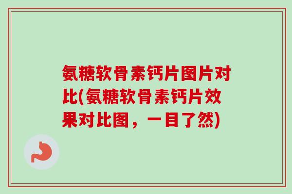 氨糖软骨素钙片图片对比(氨糖软骨素钙片效果对比图，一目了然)