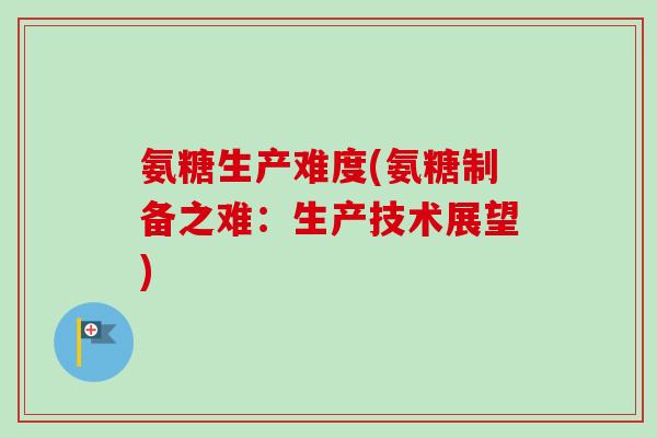 氨糖生产难度(氨糖制备之难：生产技术展望)