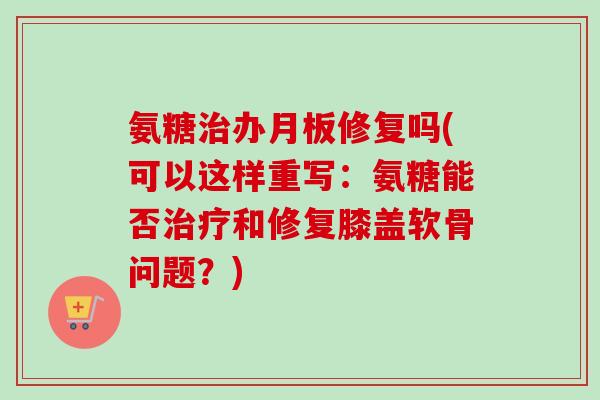 氨糖治办月板修复吗(可以这样重写：氨糖能否治疗和修复膝盖软骨问题？)