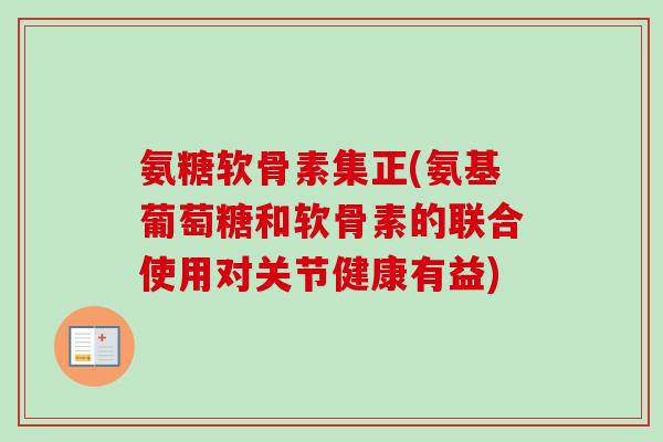 氨糖软骨素集正(氨基葡萄糖和软骨素的联合使用对关节健康有益)