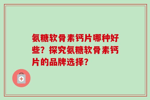 氨糖软骨素钙片哪种好些？探究氨糖软骨素钙片的品牌选择？