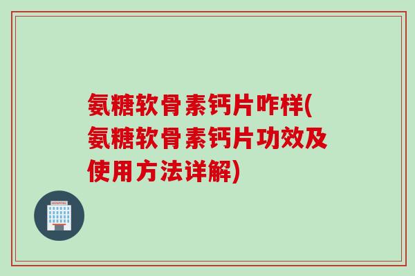 氨糖软骨素钙片咋样(氨糖软骨素钙片功效及使用方法详解)