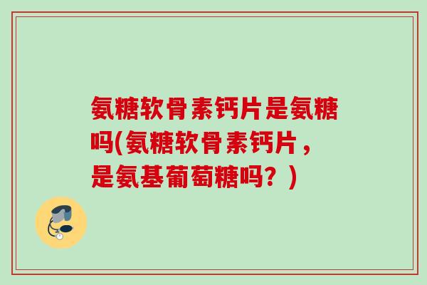 氨糖软骨素钙片是氨糖吗(氨糖软骨素钙片,是氨基葡萄糖吗?) 氨糖软骨素钙片是氨糖吗(氨糖软骨素钙片,是氨基葡萄糖吗?)