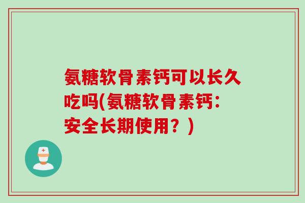 氨糖软骨素钙可以长久吃吗(氨糖软骨素钙:安全长期使用?) 氨糖软骨素钙可以长久吃吗(氨糖软骨素钙:安全长期使用?)