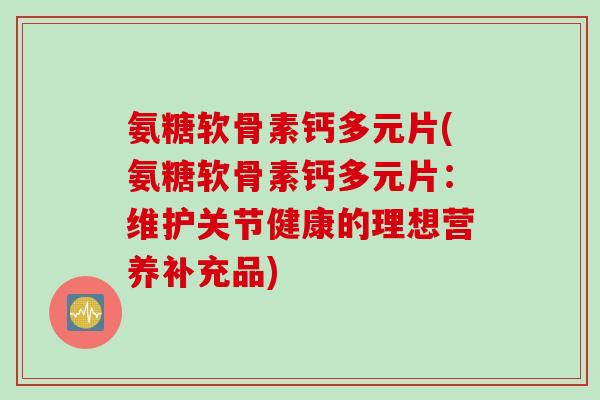 氨糖软骨素钙多元片(氨糖软骨素钙多元片：维护关节健康的理想营养补充品)