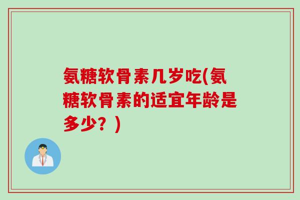 氨糖软骨素几岁吃(氨糖软骨素的适宜年龄是多少?) 氨糖软骨素几岁吃(氨糖软骨素的适宜年龄是多少?)