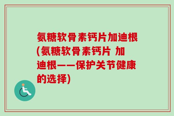 氨糖软骨素钙片加迪根(氨糖软骨素钙片 加迪根——保护关节健康的选择)