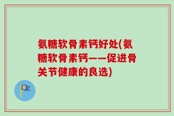 氨糖软骨素钙好处(氨糖软骨素钙——促进骨关节健康的良选)