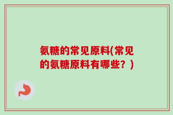 氨糖的常见原料(常见的氨糖原料有哪些？)