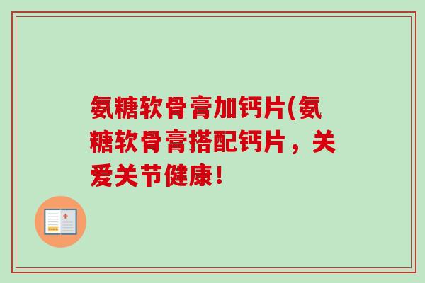 氨糖软骨膏加钙片(氨糖软骨膏搭配钙片，关爱关节健康！