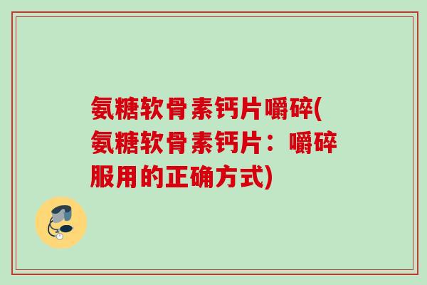 氨糖软骨素钙片嚼碎(氨糖软骨素钙片：嚼碎服用的正确方式)