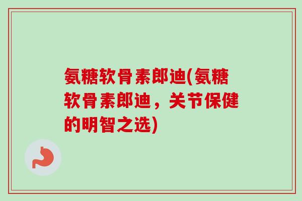 氨糖软骨素郎迪(氨糖软骨素郎迪，关节保健的明智之选)
