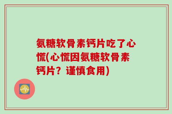 氨糖软骨素钙片吃了心慌(心慌因氨糖软骨素钙片？谨慎食用)