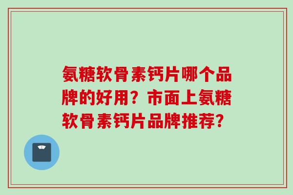 氨糖软骨素钙片哪个品牌的好用？市面上氨糖软骨素钙片品牌推荐？