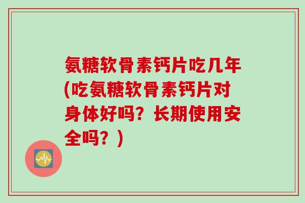 氨糖软骨素钙片吃几年(吃氨糖软骨素钙片对身体好吗?长期使用安全吗?) 氨糖软骨素钙片吃几年(吃氨糖软骨素钙片对身体好吗?长期使用安全吗?)