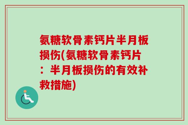 氨糖软骨素钙片半月板损伤(氨糖软骨素钙片：半月板损伤的有效补救措施)