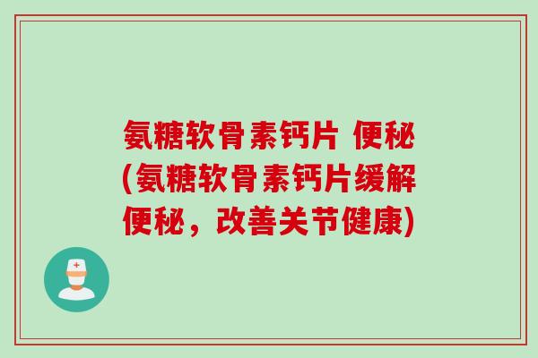氨糖软骨素钙片 便秘(氨糖软骨素钙片缓解便秘，改善关节健康)