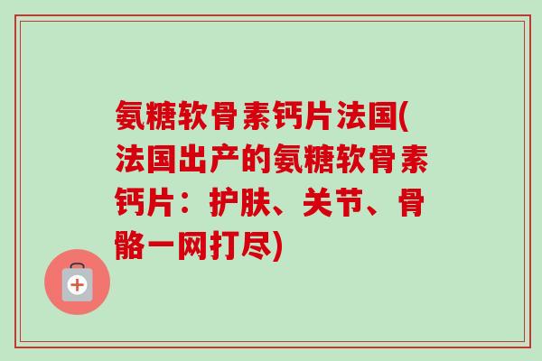氨糖软骨素钙片法国(法国出产的氨糖软骨素钙片：护肤、关节、骨骼一网打尽)