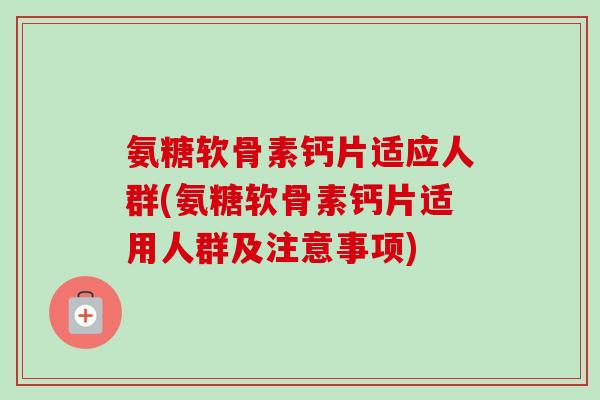 氨糖软骨素钙片适应人群(氨糖软骨素钙片适用人群及注意事项)