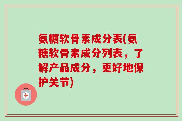 氨糖软骨素成分表(氨糖软骨素成分列表，了解产品成分，更好地保护关节)