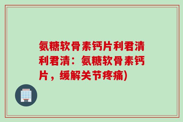 氨糖软骨素钙片利君清利君清：氨糖软骨素钙片，缓解关节疼痛)