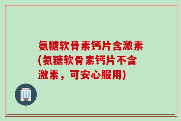 氨糖软骨素钙片含激素(氨糖软骨素钙片不含激素,可安心服用) 氨糖软骨素钙片含激素(氨糖软骨素钙片不含激素,可安心服用)