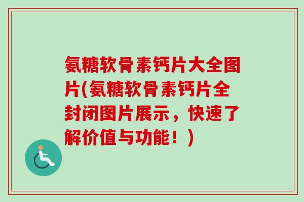 氨糖软骨素钙片大全图片(氨糖软骨素钙片全封闭图片展示，快速了解价值与功能！)