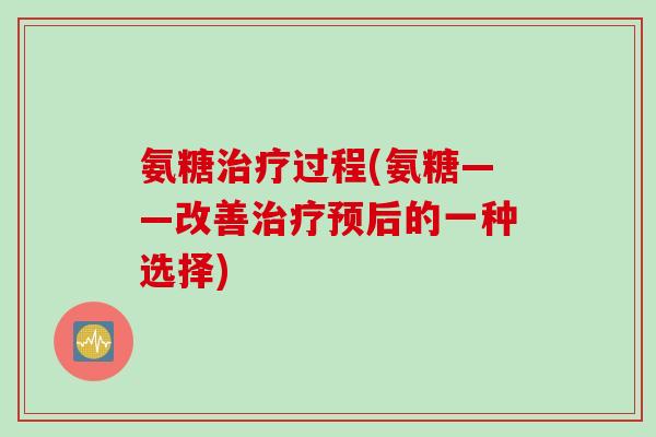 氨糖治疗过程(氨糖——改善治疗预后的一种选择)