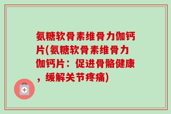 氨糖软骨素维骨力伽钙片(氨糖软骨素维骨力伽钙片：促进骨骼健康，缓解关节疼痛)