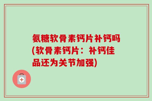 氨糖软骨素钙片补钙吗(软骨素钙片：补钙佳品还为关节加强)