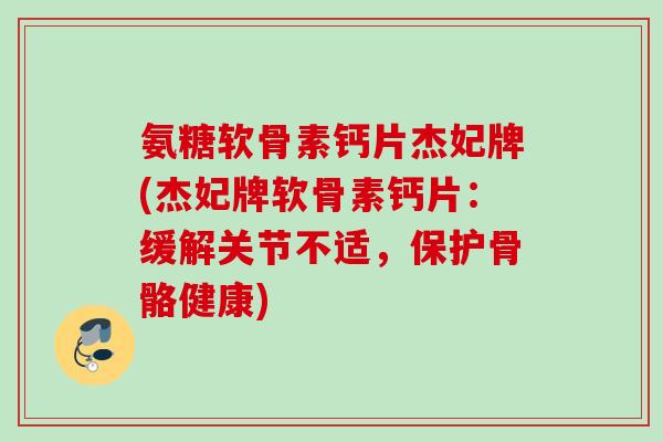 氨糖软骨素钙片杰妃牌(杰妃牌软骨素钙片：缓解关节不适，保护骨骼健康)