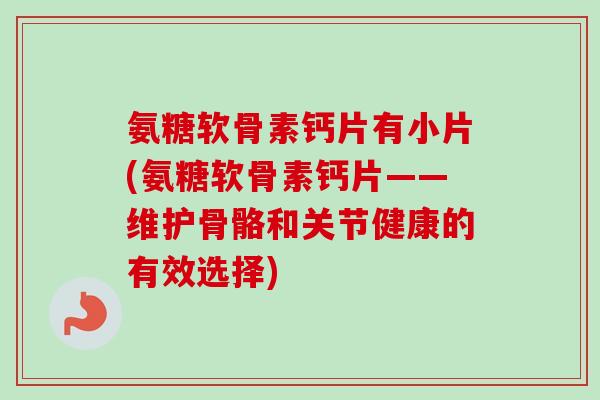 氨糖软骨素钙片有小片(氨糖软骨素钙片——维护骨骼和关节健康的有效选择)