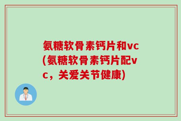 氨糖软骨素钙片和vc(氨糖软骨素钙片配vc，关爱关节健康)