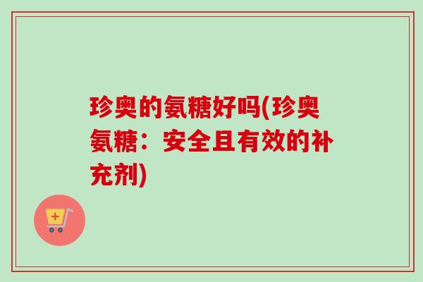 珍奥的氨糖好吗(珍奥氨糖：安全且有效的补充剂)