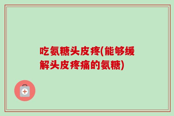 吃氨糖头皮疼(能够缓解头皮疼痛的氨糖)