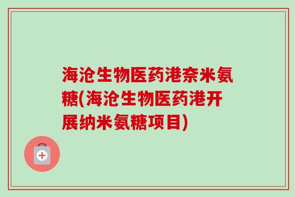 海沧生物医药港奈米氨糖(海沧生物医药港开展纳米氨糖项目)