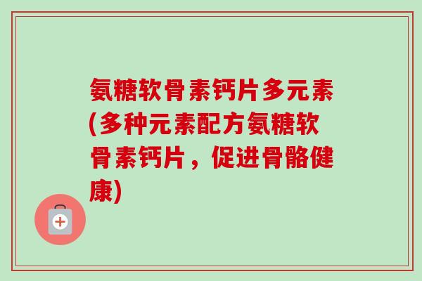 氨糖软骨素钙片多元素(多种元素配方氨糖软骨素钙片，促进骨骼健康)